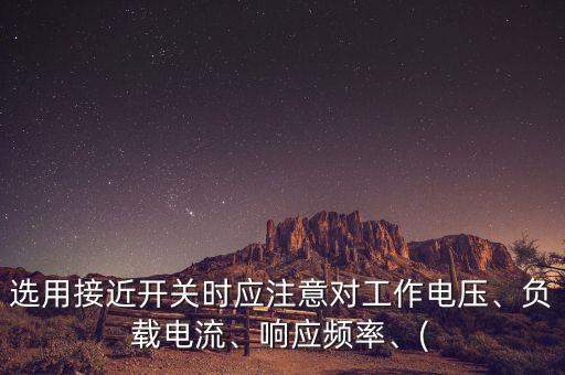 選用接近開關(guān)時(shí)應(yīng)注意對(duì)工作電壓、負(fù)載電流、響應(yīng)頻率、(