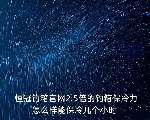  恒冠釣箱官網2.5倍的釣箱保冷力怎么樣能保冷幾個小時