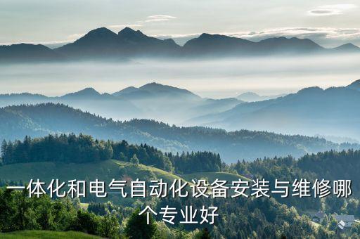 一體化和電氣自動化設備安裝與維修哪個專業(yè)好