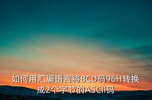 如何用匯編語言將BCD碼96H轉(zhuǎn)換成2個(gè)字節(jié)的ASCII碼