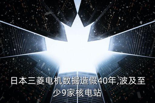 日本三菱電機(jī)數(shù)據(jù)造假40年,波及至少9家核電站