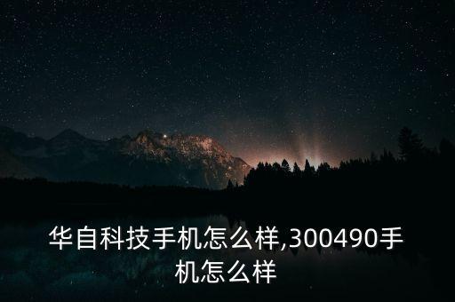 華自科技手機怎么樣,300490手機怎么樣
