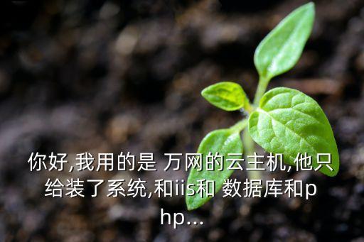你好,我用的是 萬(wàn)網(wǎng)的云主機(jī),他只給裝了系統(tǒng),和iis和 數(shù)據(jù)庫(kù)和php...