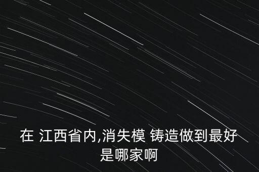 在 江西省內(nèi),消失模 鑄造做到最好是哪家啊