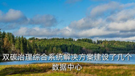 雙碳治理綜合系統(tǒng)解決方案建設(shè)了幾個(gè)數(shù)據(jù)中心