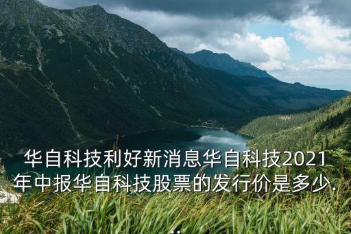 華自科技利好新消息華自科技2021年中報華自科技股票的發(fā)行價是多少...