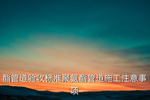 酯管道驗收標準聚氨酯管道施工注意事項