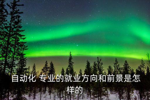  自動(dòng)化 專(zhuān)業(yè)的就業(yè)方向和前景是怎樣的