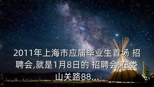 2011年上海市應(yīng)屆畢業(yè)生首場 招聘會,就是1月8日的 招聘會,在婁山關(guān)路88...