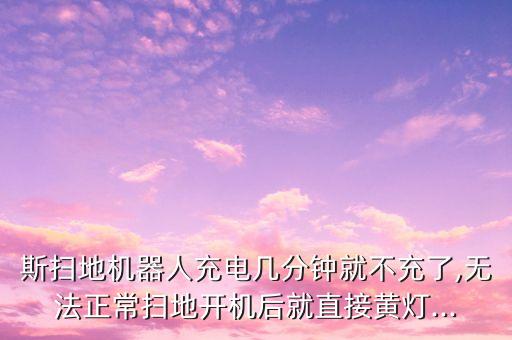 斯掃地機(jī)器人充電幾分鐘就不充了,無法正常掃地開機(jī)后就直接黃燈...
