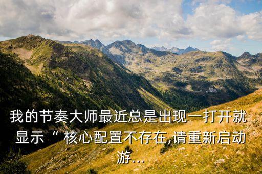 我的節(jié)奏大師最近總是出現(xiàn)一打開(kāi)就 顯示“ 核心配置不存在,請(qǐng)重新啟動(dòng)游...