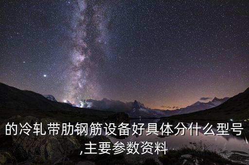 的冷軋帶肋鋼筋設(shè)備好具體分什么型號,主要參數(shù)資料