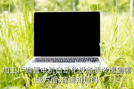 加工廠購置電機自動化設備要考慮到哪些方面,有誰知道嗎