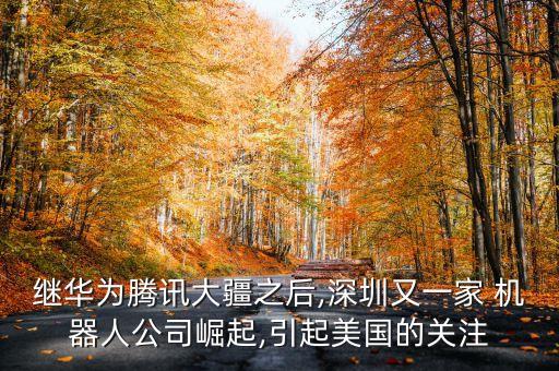 繼華為騰訊大疆之后,深圳又一家 機(jī)器人公司崛起,引起美國(guó)的關(guān)注