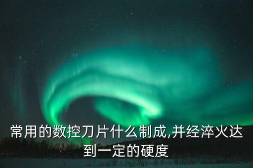 常用的數(shù)控刀片什么制成,并經(jīng)淬火達(dá)到一定的硬度