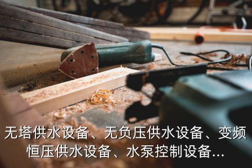 無塔供水設備、無負壓供水設備、變頻恒壓供水設備、水泵控制設備...