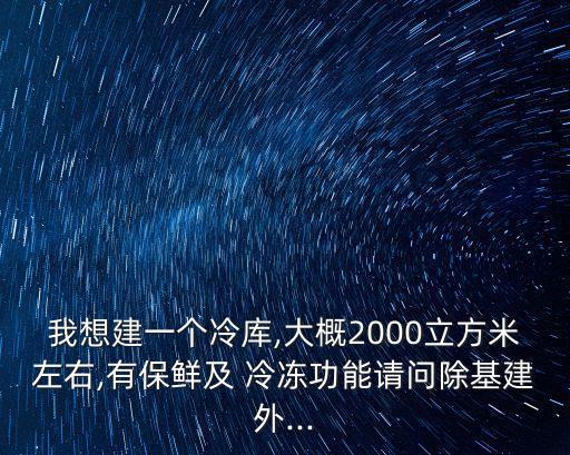 我想建一個(gè)冷庫,大概2000立方米左右,有保鮮及 冷凍功能請(qǐng)問除基建外...