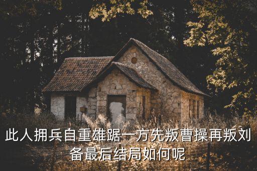 此人擁兵自重雄踞一方先叛曹操再叛劉備最后結局如何呢