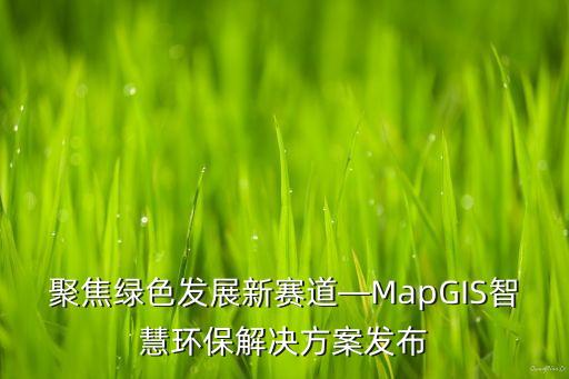 聚焦綠色發(fā)展新賽道—MapGIS智慧環(huán)保解決方案發(fā)布