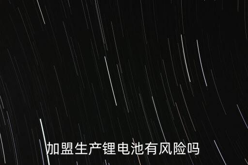 加盟生產(chǎn)鋰電池有風(fēng)險(xiǎn)嗎