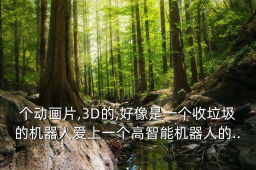 個動畫片,3D的,好像是一個收垃圾的機器人愛上一個高智能機器人的...