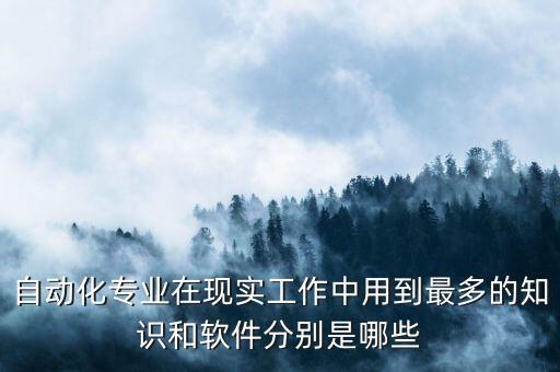 自動(dòng)化專業(yè)在現(xiàn)實(shí)工作中用到最多的知識(shí)和軟件分別是哪些