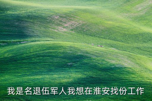 我是名退伍軍人我想在淮安找份工作