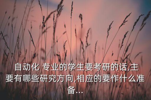  自動(dòng)化 專業(yè)的學(xué)生要考研的話,主要有哪些研究方向,相應(yīng)的要作什么準(zhǔn)備...