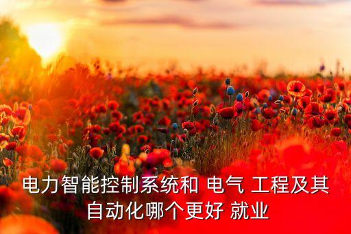 電力智能控制系統(tǒng)和 電氣 工程及其 自動化哪個更好 就業(yè)