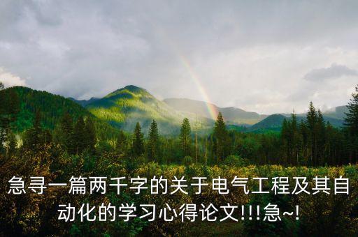 急尋一篇兩千字的關(guān)于電氣工程及其自動(dòng)化的學(xué)習(xí)心得論文!!!急~!