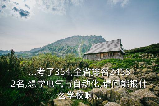 ...考了354,全省排名24582名,想學(xué)電氣與自動(dòng)化,請問能報(bào)什么學(xué)校啊...