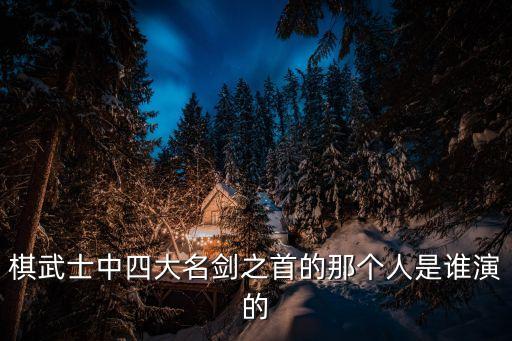 棋武士中四大名劍之首的那個(gè)人是誰(shuí)演的