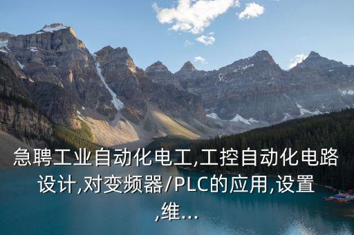 急聘工業(yè)自動化電工,工控自動化電路設計,對變頻器/PLC的應用,設置,維...