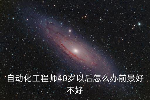 自動化工程師40歲以后怎么辦前景好不好