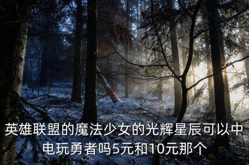 英雄聯(lián)盟的魔法少女的光輝星辰可以中電玩勇者嗎5元和10元那個(gè)
