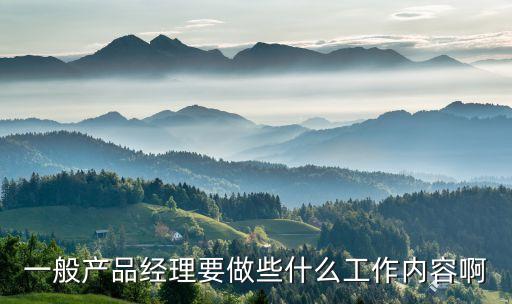 一般產(chǎn)品經(jīng)理要做些什么工作內(nèi)容啊