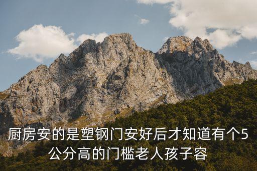 廚房安的是塑鋼門安好后才知道有個5公分高的門檻老人孩子容