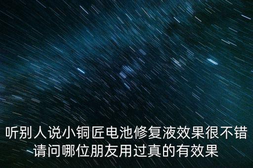 聽別人說小銅匠電池修復(fù)液效果很不錯請問哪位朋友用過真的有效果