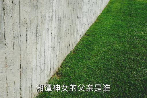 湘潭神女的父親是誰