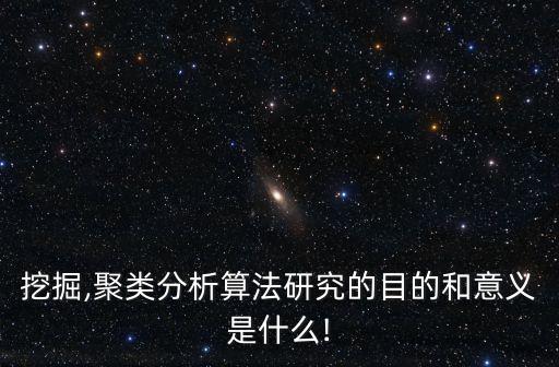 挖掘,聚類分析算法研究的目的和意義是什么!