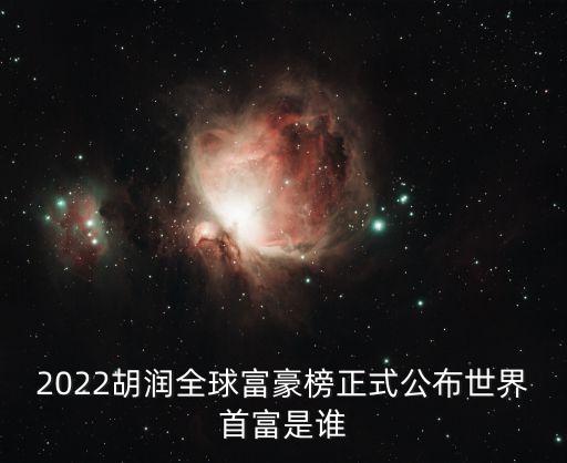 2022胡潤全球富豪榜正式公布世界首富是誰