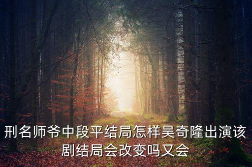 刑名師爺中段平結(jié)局怎樣吳奇隆出演該劇結(jié)局會(huì)改變嗎又會(huì)