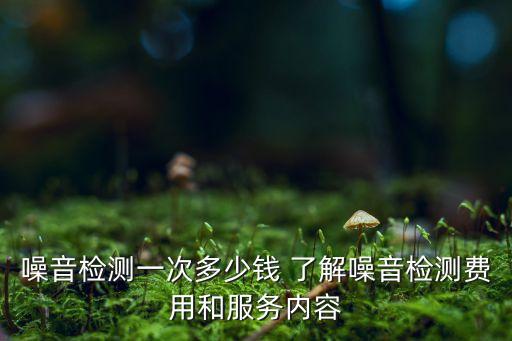 噪音檢測一次多少錢 了解噪音檢測費(fèi)用和服務(wù)內(nèi)容
