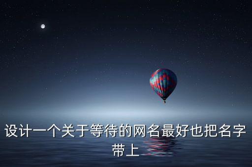 設(shè)計(jì)一個(gè)關(guān)于等待的網(wǎng)名最好也把名字帶上
