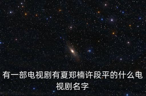有一部電視劇有夏鄭楠許段平的什么電視劇名字