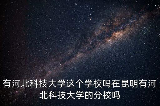 有河北科技大學這個學校嗎在昆明有河北科技大學的分校嗎