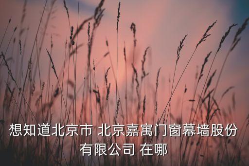 想知道北京市 北京嘉寓門窗幕墻股份有限公司 在哪