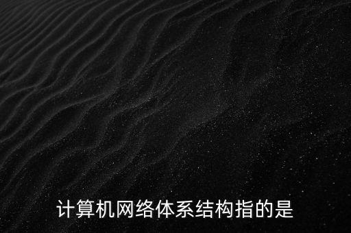 計(jì)算機(jī)網(wǎng)絡(luò)體系結(jié)構(gòu)指的是
