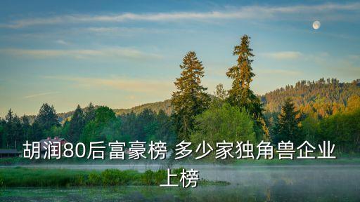 胡潤獨角獸，胡潤80后富豪榜 多少家獨角獸企業(yè)上榜