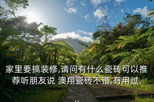 家里要搞裝修,請(qǐng)問(wèn)有什么瓷磚可以推薦聽(tīng)朋友說(shuō) 澳翔瓷磚不錯(cuò),有用過(guò)...